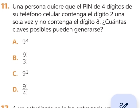 Una persona quiere que el PIN de 4 dígitos de
su teléfono celular contenga el dígito 2 una
sola vez y no contenga el dígito 8. ¿Cuántas
claves posibles pueden generarse?
A. 9^4
B.  9!/3! 
C. 9^3
D.  9!/4! 
२/