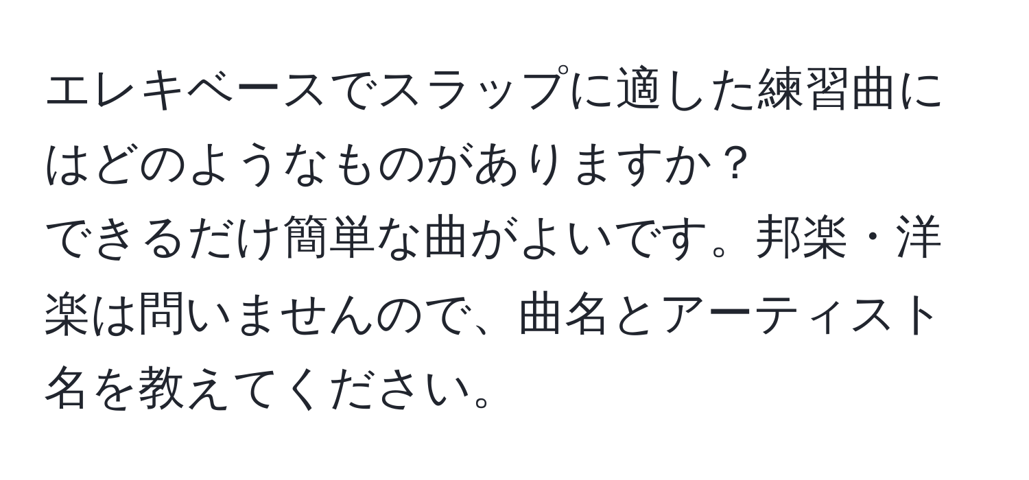 エレキベースでスラップに適した練習曲にはどのようなものがありますか？  
できるだけ簡単な曲がよいです。邦楽・洋楽は問いませんので、曲名とアーティスト名を教えてください。