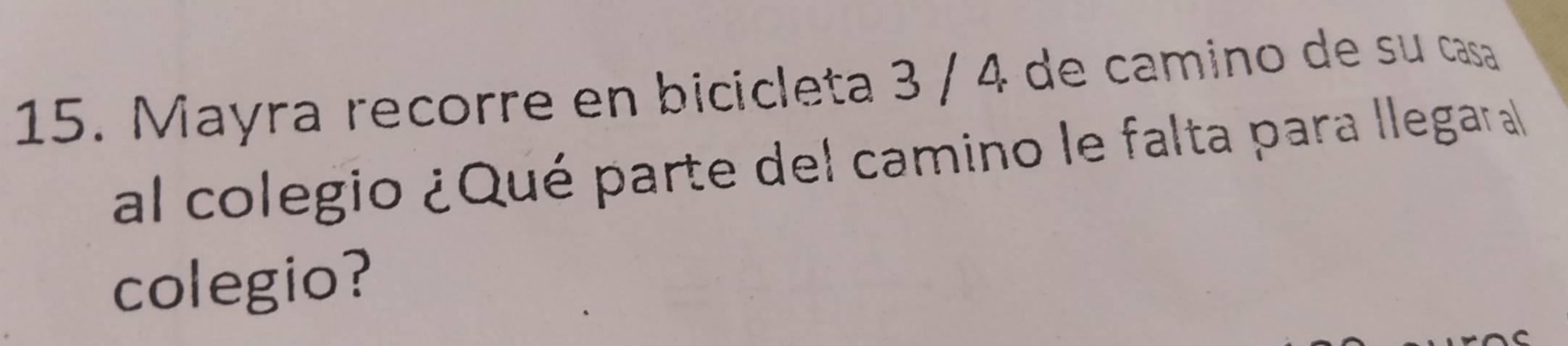 Mayra recorre en bicicleta 3 / 4 de camino de su casa 
al colegio ¿Qué parte del camino le falta para llegaral 
colegio?