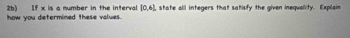 2b) If x is a number in the interval [0,6] , state all integers that satisfy the given inequality. Explain 
how you determined these values.