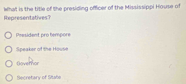 What is the title of the presiding officer of the Mississippi House of
Representatives?
President pro tempore
Speaker of the House
Governor
Secretary of State