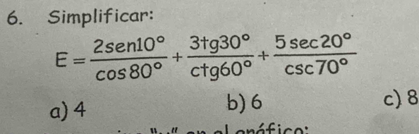 Simplificar:
E= 2sen 10°/cos 80° + 3tg 30°/ctg 60° + 5sec 20°/csc 70° 
a) 4
b) 6 c) 8