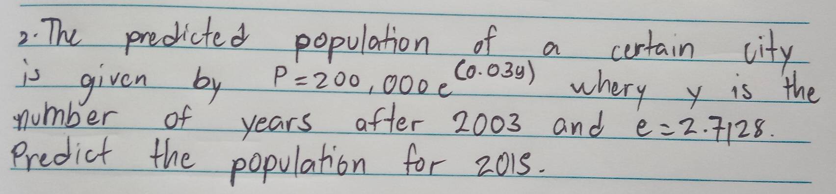 The predicted population of a certain city 
is given by P=200,000e^((0.03y)) whery y is the 
number of years after 2003 and e=2.7128
Predict the population for 2018.