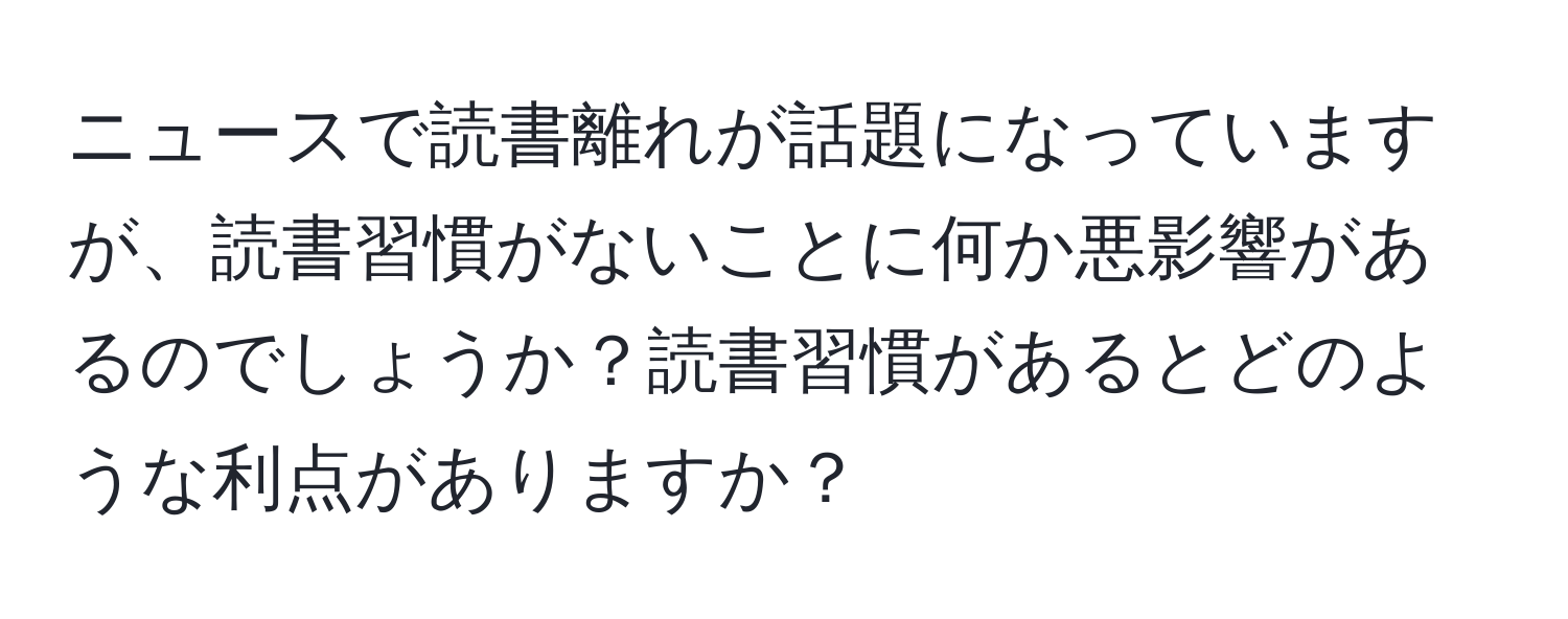 ニュースで読書離れが話題になっていますが、読書習慣がないことに何か悪影響があるのでしょうか？読書習慣があるとどのような利点がありますか？