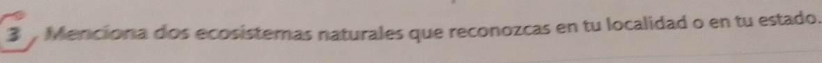 Menciona dos ecosistemas naturales que reconozcas en tu localidad o en tu estado.