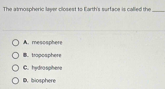 The atmospheric layer closest to Earth's surface is called the_
A. mesosphere
B. troposphere
C. hydrosphere
D. biosphere