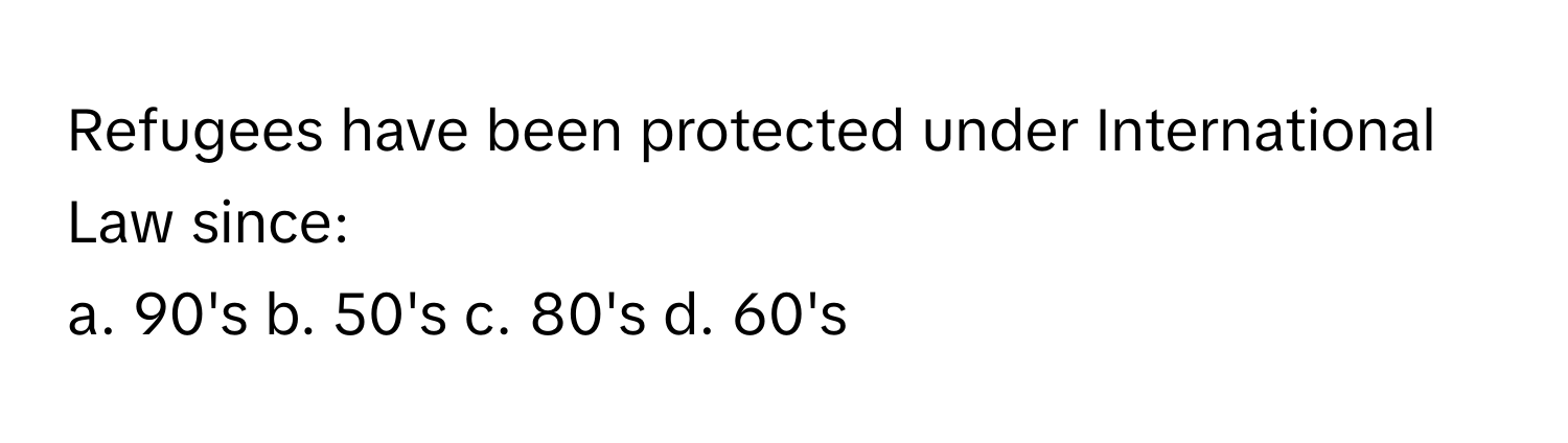 Refugees have been protected under International Law since:

a. 90's b. 50's c. 80's d. 60's