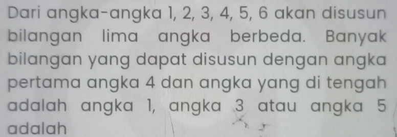 Dari angka-angka 1, 2, 3, 4, 5, 6 akan disusun 
bilangan lima angka berbeda. Banyak 
bilangan yang dapat disusun dengan angka 
pertama angka 4 dan angka yang di tengah 
adalah angka 1, angka 3 atau angka 5
adalah