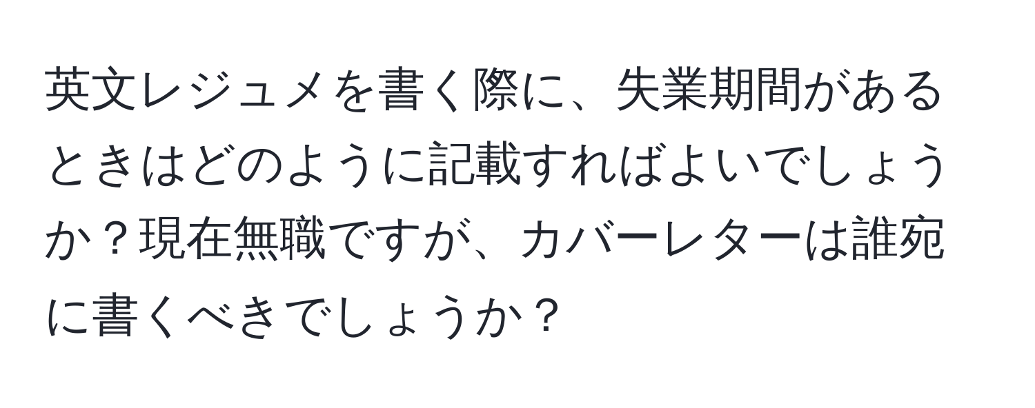 英文レジュメを書く際に、失業期間があるときはどのように記載すればよいでしょうか？現在無職ですが、カバーレターは誰宛に書くべきでしょうか？