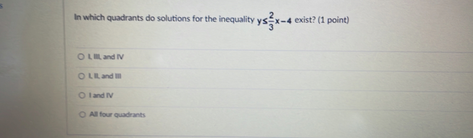 In which quadrants do solutions for the inequality y≤  2/3 x-4 exist? (1 point)
I, III, and IV
I, II, and III
I and IV
All four quadrants