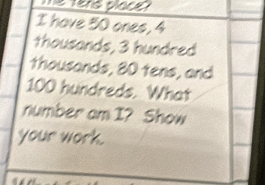 me ters placer 
I have 30 ones, 4
thousands, 3 hundred 
thousands, 80 tens, and
100 hundreds. What 
number am I? Show 
your work.