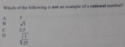 Which of the following is not an example of a rational number?
A 5
B sqrt(5)
C 2,5
D sqrt(frac 1)25