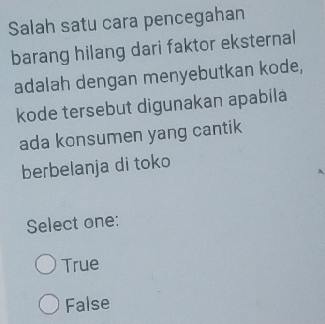 Salah satu cara pencegahan
barang hilang dari faktor eksternal
adalah dengan menyebutkan kode,
kode tersebut digunakan apabila
ada konsumen yang cantik
berbelanja di toko
Select one:
True
False