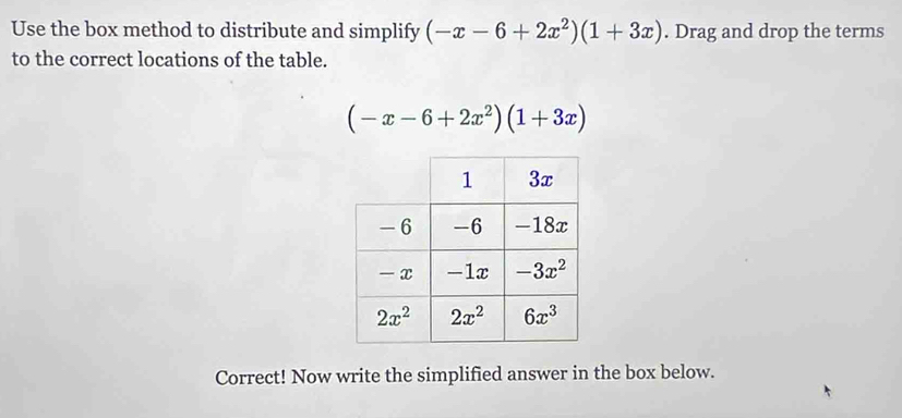 Use the box method to distribute and simplify (-x-6+2x^2)(1+3x). Drag and drop the terms
to the correct locations of the table.
(-x-6+2x^2)(1+3x)
Correct! Now write the simplified answer in the box below.