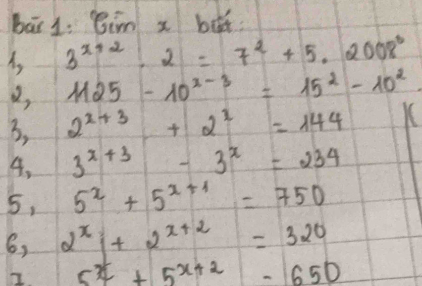 bāi 1. Bim x bá 
A, 3^(x+2)· 2=7^2+5.2008^0
2, 1125-10^(x-3)=15^2-10^2
3, 2^(x+3)+2^x=144
K 
4. 3^(x+3)-3^x=234
5, 5^x+5^(x+1)=750
6, 2^x|+2^(x+2)=320
I 5^x+5^(x+2)-650