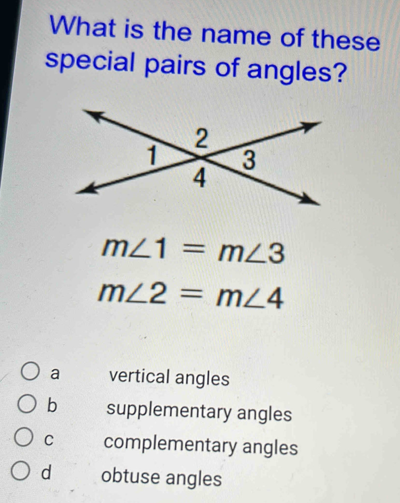 What is the name of these
special pairs of angles?
m∠ 1=m∠ 3
m∠ 2=m∠ 4
a vertical angles
b supplementary angles
C complementary angles
d obtuse angles