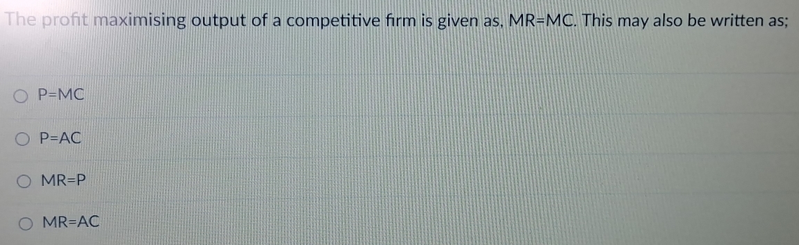 The proft maximising output of a competitive firm is given as, MR=MC. This may also be written as;
P=MC
P=AC
MR=P
MR=AC