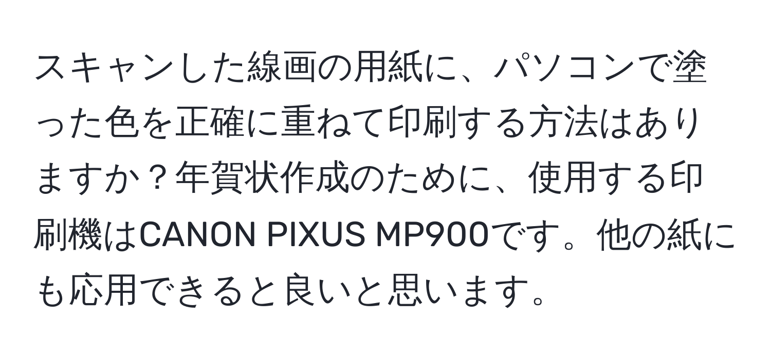 スキャンした線画の用紙に、パソコンで塗った色を正確に重ねて印刷する方法はありますか？年賀状作成のために、使用する印刷機はCANON PIXUS MP900です。他の紙にも応用できると良いと思います。