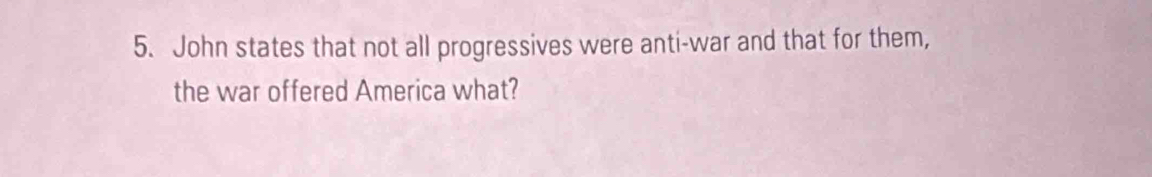 John states that not all progressives were anti-war and that for them, 
the war offered America what?