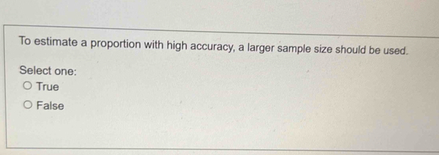 To estimate a proportion with high accuracy, a larger sample size should be used.
Select one:
True
False