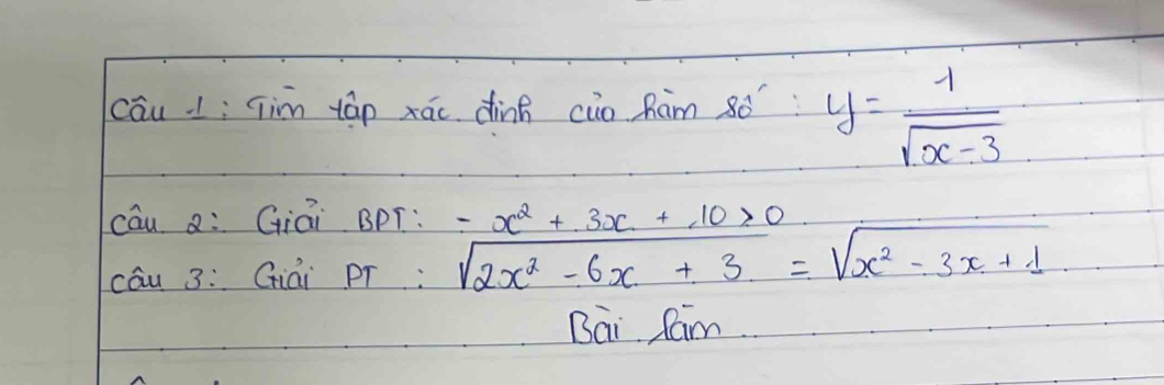 cāu 1; jim táp xáo dinh cuo Ram 8ó y= 1/sqrt(x-3) 
cāu Q: Giāi BpT: -x^2+3x+10>0
cāu 3: Giái pr sqrt(2x^2-6x+3)=sqrt(x^2-3x+1). 
Bai Cam