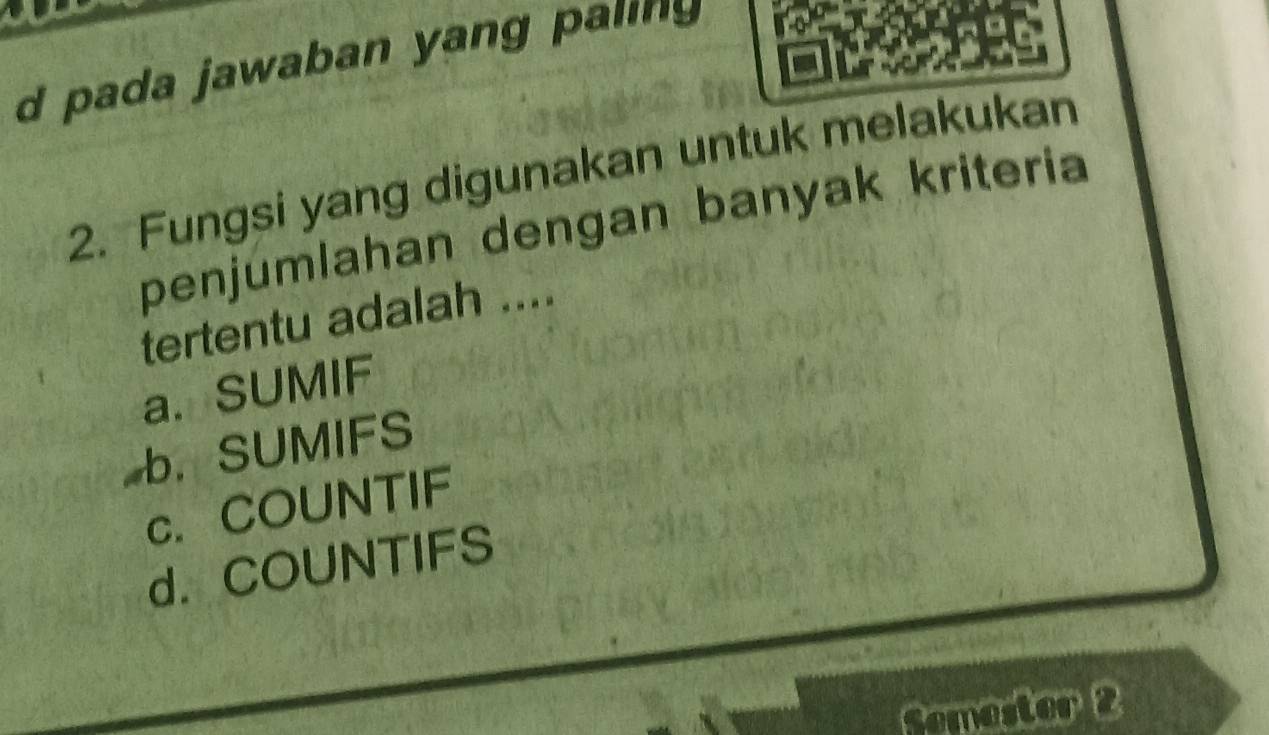 d pada jawaban yang paling 
2. Fungsi yang digunakan untuk melakukan
penjúmlahan dengan banyak kriteria
tertentu adalah ....
a. SUMIF
b. SUMIFS
c. COUNTIF
d. COUNTIFS
Samestor 2