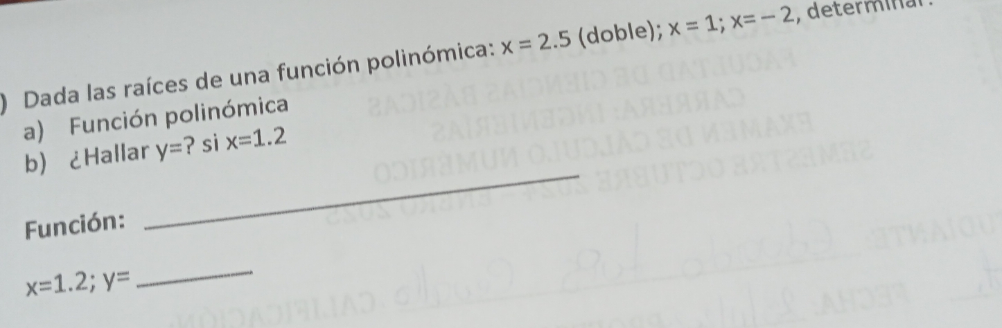 Dada las raíces de una función polinómica: x=2.5 (doble); x=1; x=-2 , determinar 
a) Función polinómica 
b¿Hallar y= ? si x=1.2
Función: 
_
x=1.2; y=
_