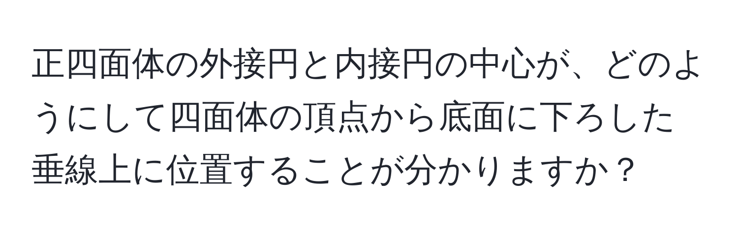 正四面体の外接円と内接円の中心が、どのようにして四面体の頂点から底面に下ろした垂線上に位置することが分かりますか？