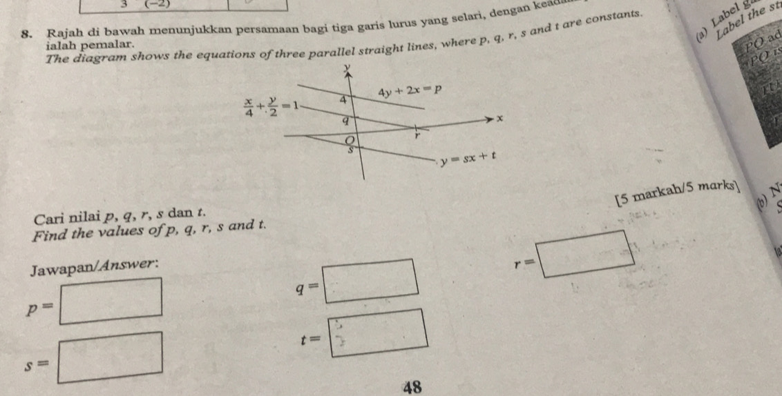 (-2)
Label the st
(a)  Label  g
8. Rajah di bawah menunjukkan persamaan bagi tiga garis lurus yang selari, dengan keao
The diagram shows the equations of three parallel straight lines, where p, q, r, s and t are constants.
ialah pemalar.
PO ad
PO 
[5 markah/5 marks]
Cari nilai p, q, r, s dan t.
Find the values of p, q, r, s and t.
Jawapan/Answer:
r=□
p= (-frac 2
q=□
s=□
t=□
48