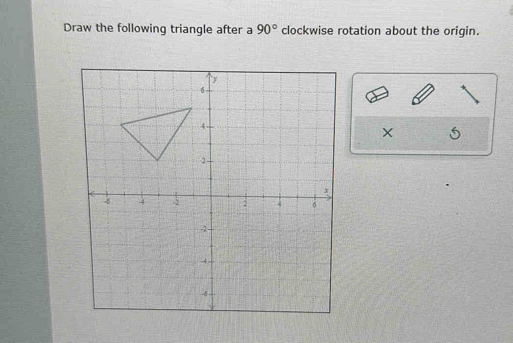 Draw the following triangle after a 90° clockwise rotation about the origin.
X