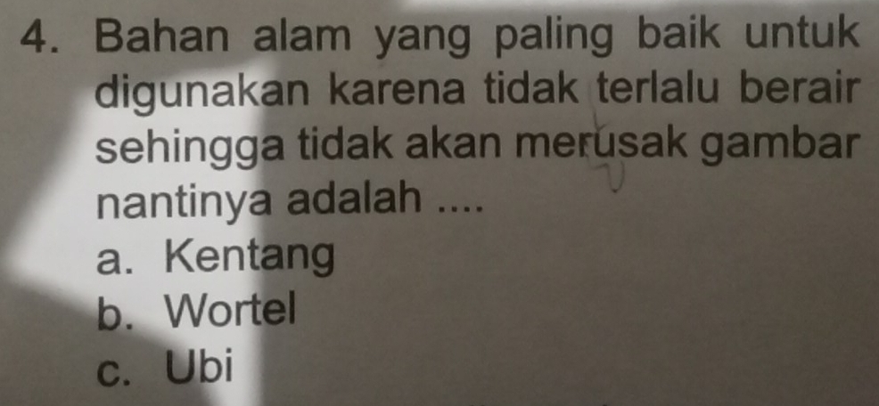 Bahan alam yang paling baik untuk
digunakan karena tidak terlalu berair
sehingga tidak akan merusak gambar
nantinya adalah ....
a. Kentang
b. Wortel
c. Ubi