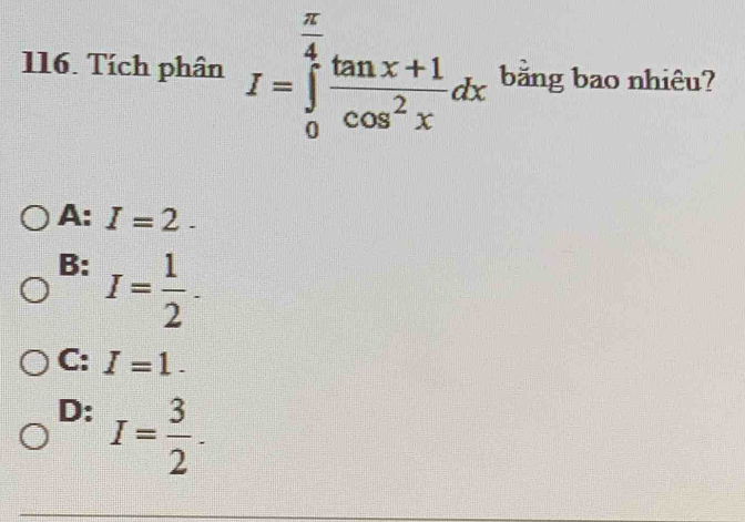 Tích phân I=∈tlimits _0^((frac π)4) (tan x+1)/cos^2x dx bằng bao nhiêu?
A: I=2.
B: I= 1/2 .
C: I=1.
D: I= 3/2 .