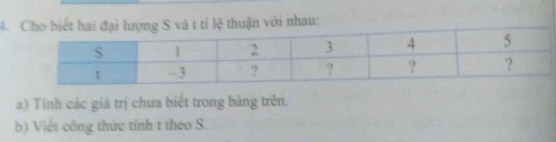 4 ỉ lệ thuận với nhau: 
a) Tinh các giá trị chưa biết trong bảng trên. 
b) Việt công thức tính t theo S.