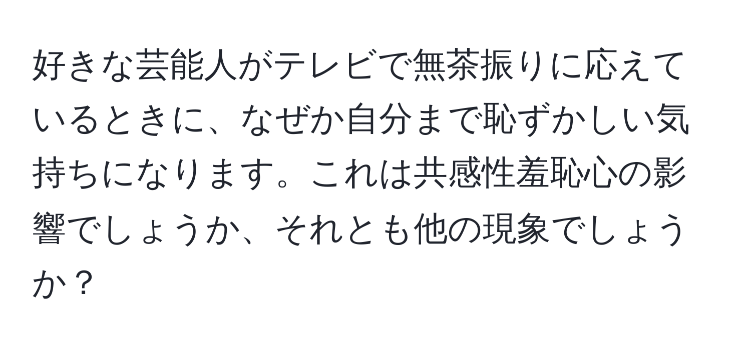 好きな芸能人がテレビで無茶振りに応えているときに、なぜか自分まで恥ずかしい気持ちになります。これは共感性羞恥心の影響でしょうか、それとも他の現象でしょうか？