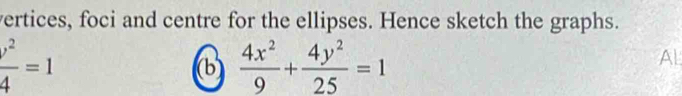 vertices, foci and centre for the ellipses. Hence sketch the graphs.
 y^2/4 =1
(b)  4x^2/9 + 4y^2/25 =1 Al