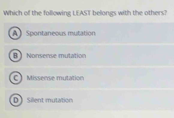 Which of the following LEAST belongs with the others?
ASpontaneous mutation
B Nonsense mutation
C Missense mutation
D Silent mutation