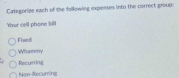 Categorize each of the following expenses into the correct group:
Your cell phone bill
Fixed
Whammy
Recurring
Non-Recurring