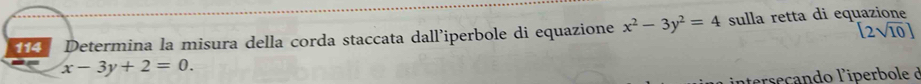 [2sqrt(10)]
4 Determina la misura della corda staccata dall’iperbole di equazione x^2-3y^2=4 sulla retta di equazione
x-3y+2=0. 
aerecando l'iperbole d
