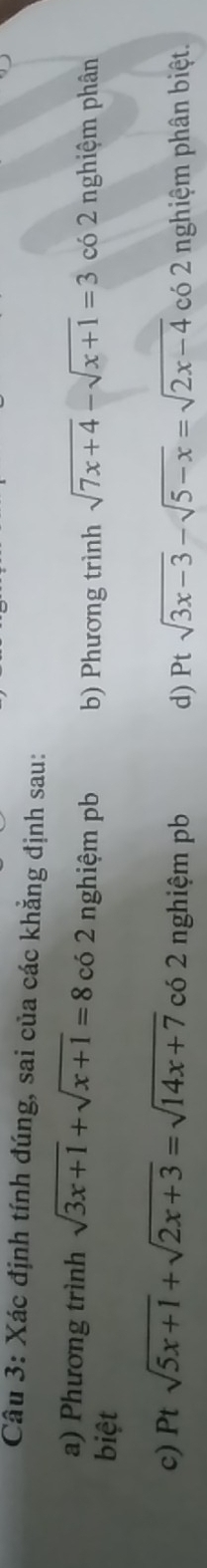 Xác định tính đúng, sai của các khẳng định sau: 
a) Phương trình sqrt(3x+1)+sqrt(x+1)=8 có 2 nghiệm pb b) Phương trình sqrt(7x+4)-sqrt(x+1)=3 có 2 nghiệm phân 
biệt 
c) Ptsqrt(5x+1)+sqrt(2x+3)=sqrt(14x+7) có 2 nghiệm pb d) I tsqrt(3x-3)-sqrt(5-x)=sqrt(2x-4) có 2 nghiệm phân biệt.