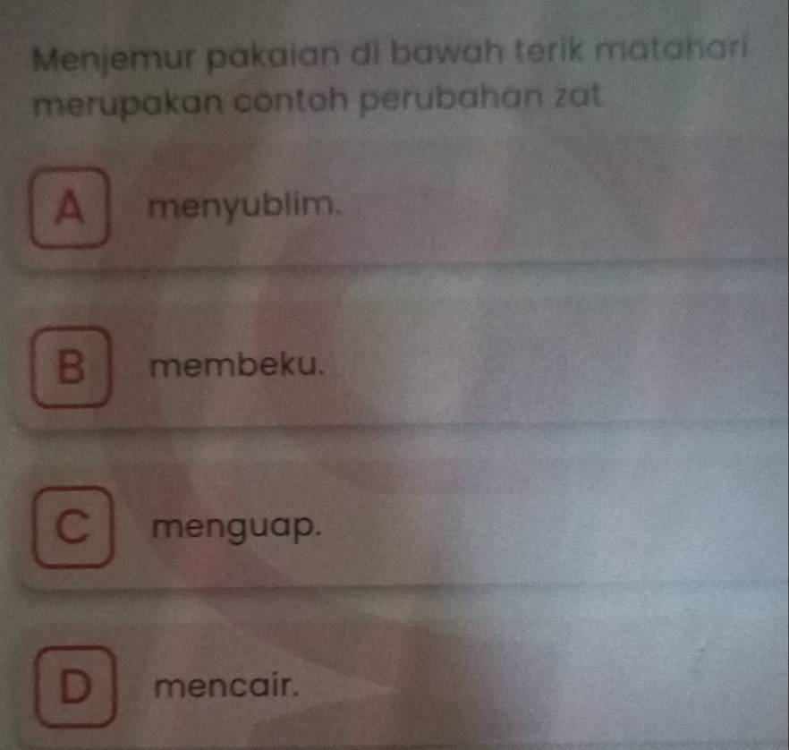 Menjemur pakaian di bawah terik matahari
merupakan contoh perubahan zat
A menyublim.
B membeku.
CI menguap.
D mencair.