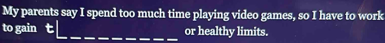 My parents say I spend too much time playing video games, so I have to work 
to gain t or healthy limits.