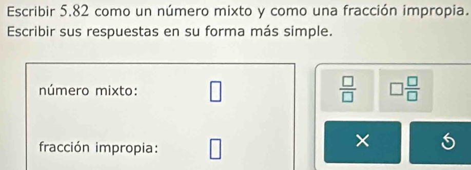 Escribir 5.82 como un número mixto y como una fracción impropia. 
Escribir sus respuestas en su forma más simple. 
número mixto: □  □ /□   □  □ /□  
fracción impropia: □ 
×