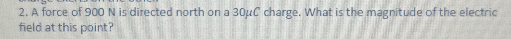 A force of 900 N is directed north on a 30μC charge. What is the magnitude of the electric 
field at this point?