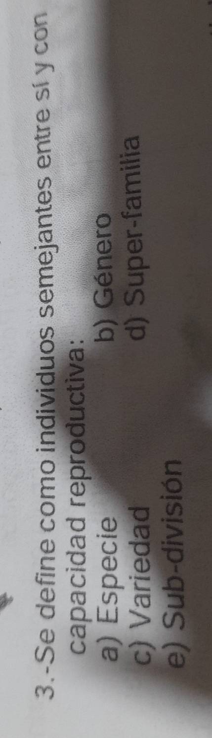 3.-Se define como individuos semejantes entre sí y con
capacidad reproductiva:
a) Especie b) Género
c) Variedad d) Super-familia
e) Sub-división