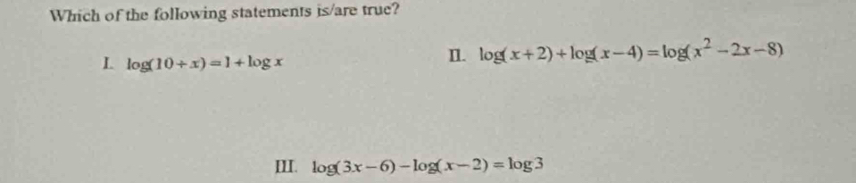 Which of the following statements is/are true?
L log (10+x)=1+log x
n. log (x+2)+log (x-4)=log (x^2-2x-8)
III. log (3x-6)-log (x-2)=log 3