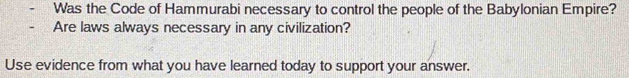 Was the Code of Hammurabi necessary to control the people of the Babylonian Empire? 
Are laws always necessary in any civilization? 
Use evidence from what you have learned today to support your answer.