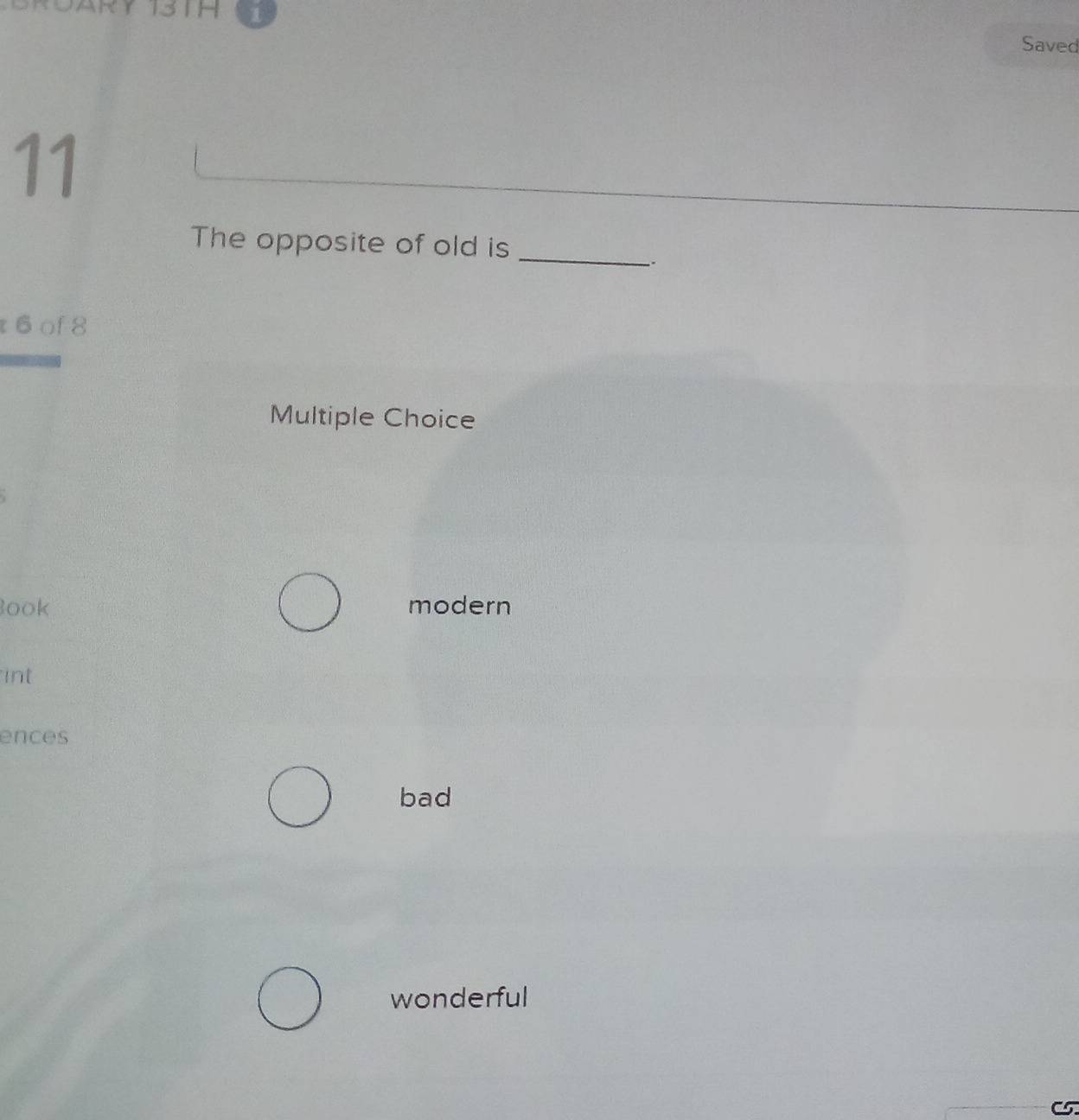 TOARY 13TH
Saved
11
The opposite of old is_
.
t6of8
Multiple Choice
Book modern
int
ences
bad
wonderful
C5.