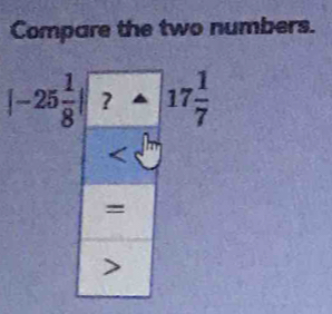 Compare the two numbers.
|-25 1/8 | 17 1/7 