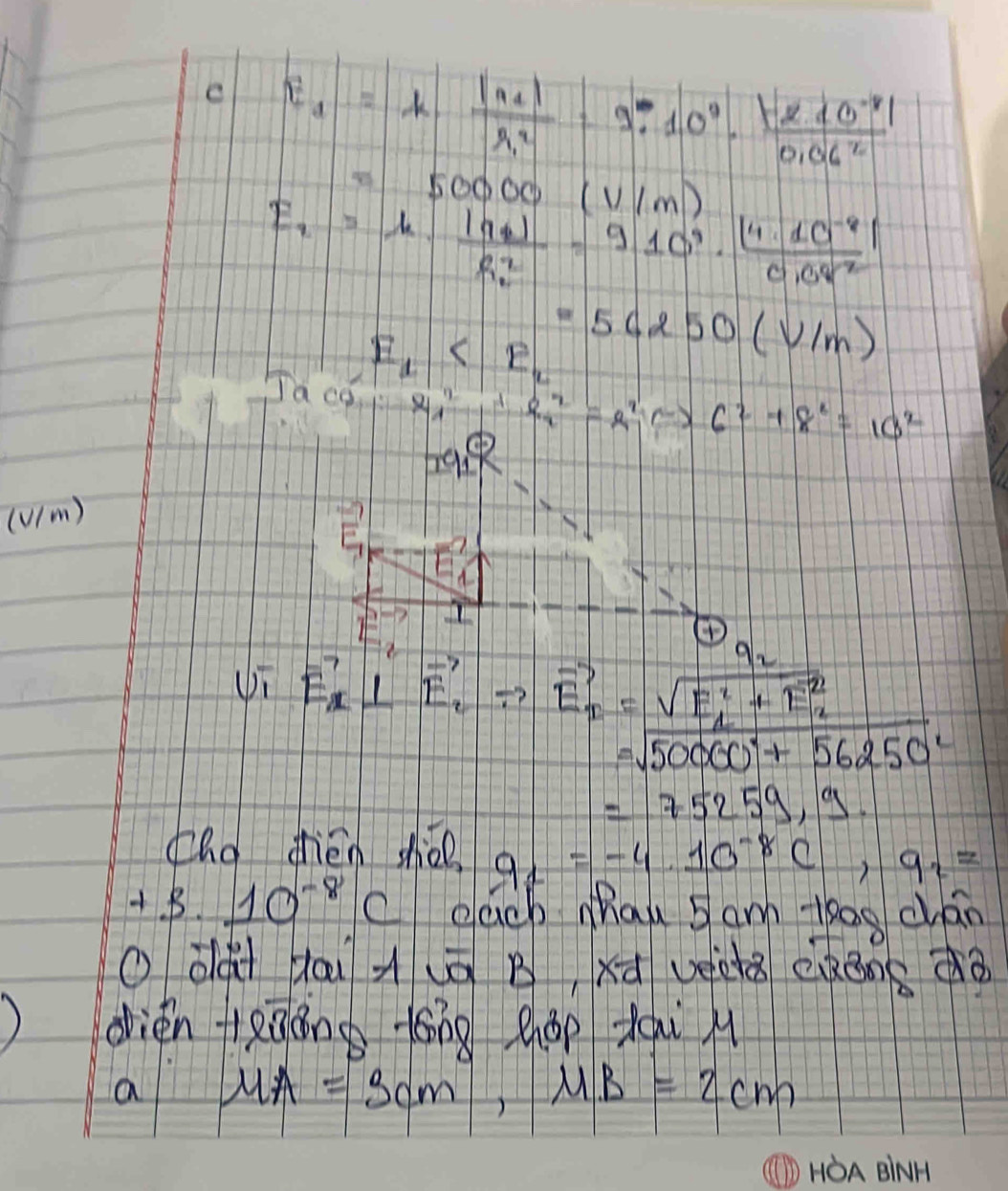 E_1=k· frac |n_1|r^2_1=9.10^0· frac |r_1|0^(-1)|0.06^2
=50000(V/m)
E_2=kfrac (q_1)R^2_2=910^9·  ([4.10^(-8))/0.0q^2 
E_d
Jacok S_4^2+S_2^2=a_2^2C>R^C+8^2+8^2=10^2
19.9
(Um)
 a/7 
④ 
Ui vector E_x⊥ vector E_2Leftrightarrow vector E_x=sqrt (E^(2)^2+E_2^2)
=sqrt(50000^2+56250^2)
=75259,9
[hg dhién shǒo q_2=-4.10^(-8)C,q_2=
+3.10^(-8)c each Mau 5 am thag can 
O dài dóu à(ō B xd vecǒ ekéng dà 
drien teāong tóng hop táhi l 
a mu A=3cm, mu B=2cm