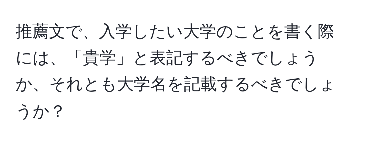 推薦文で、入学したい大学のことを書く際には、「貴学」と表記するべきでしょうか、それとも大学名を記載するべきでしょうか？